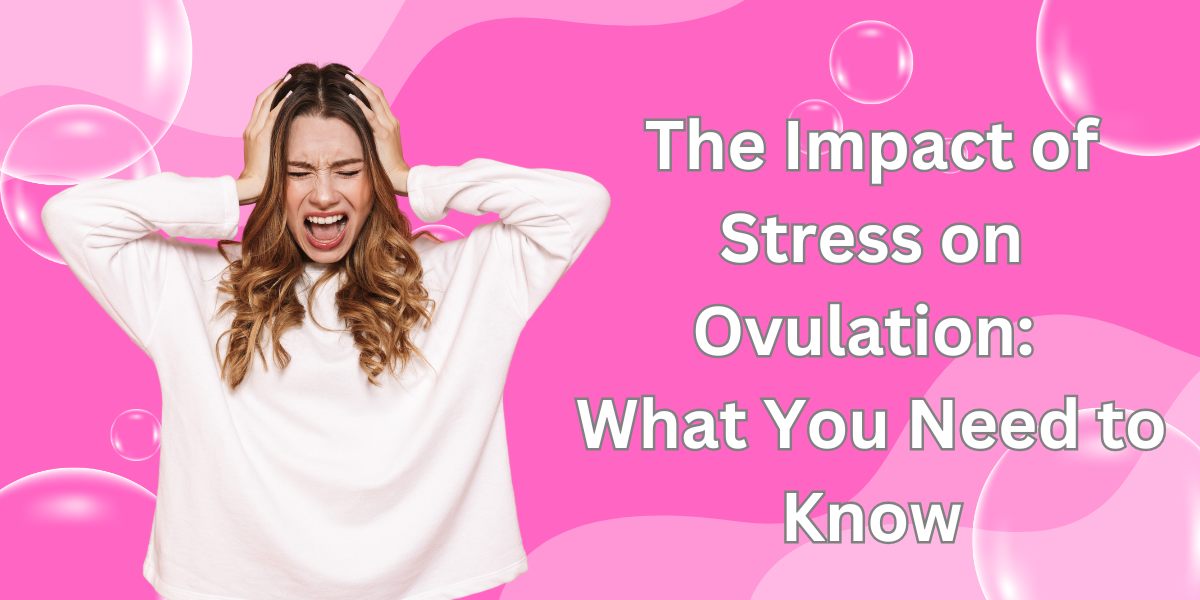 The Impact of Stress on Ovulation: What You Need to Know